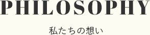 PHILOSOPHY 私たちの想い