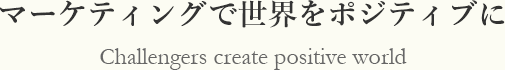 マーケティングで世界をポジティブに Challengers create positive world
